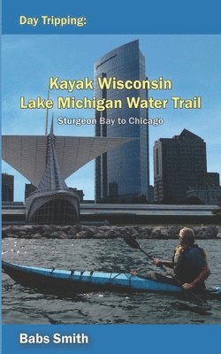 bokomslag Day Tripping Kayak Wisconsin Lake Michigan Water Trail Sturgeon Bay to Chicago: Sturgeon Bay to Chicago