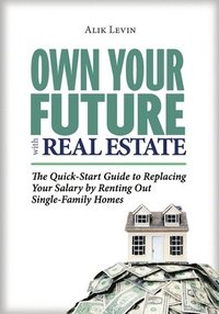 bokomslag Own Your Future with Real Estate: The Quick-Start Guide to Replacing Your Salary by Renting Out Single-Family Homes