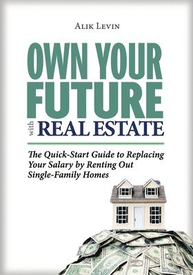 Own Your Future with Real Estate: The Quick-Start Guide to Replacing Your Salary by Renting Out Single-Family Homes 1