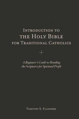 Timothy S. Flanders, Timothy S Flanders - Introduction to the Holy Bible for Traditional Catholics: A Beginner's Guide to Reading the Scriptures for Spiritual Profit, Häftad