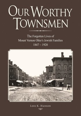 Our Worthy Townsmen: The Forgotten Lives of Mount Vernon Ohio's Jewish Families 1847 - 1920 1
