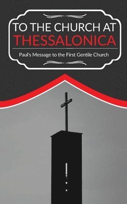 To The Church At Thessalonica: Paul's Message to the First Gentile Church 1