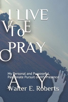 bokomslag I LIVE To PRAY: My Personal and Purposeful, Passionate Pursuit of HIS Presence