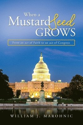 William J. Marohnic - When a Mustard Seed Grows: From and act of Faith to an act of Congress, Häftad