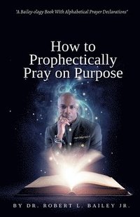 bokomslag How to Prophetically Pray on Purpose: A Bailey-ology Book With Alphabetical Prayer Declarations