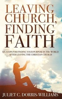 bokomslag Leaving Church, Finding Faith: Six Steps for Finding Your Purpose in the World After Leaving the Christian Church