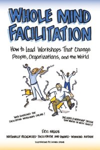 bokomslag Whole Mind Facilitation: How to Lead Workshops That Change People, Organizations, and the World