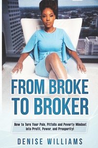 bokomslag From Broke To Broker: How to Turn Your Pain, Pitfalls, and Poverty Mindset to Profit, Power, and Prosperity!