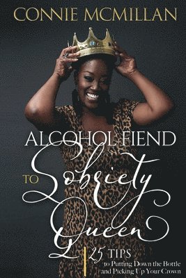 Alcohol Fiend to Sobriety Queen: 25 Tips to Putting Down the Bottle and Picking Up Your Crown