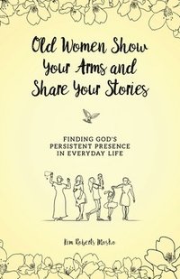 bokomslag Old Women Show Your Arms and Share Your Stories: Finding God's Persistent Presence in Everyday Life