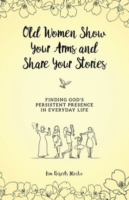 Old Women Show Your Arms and Share Your Stories: Finding God's Persistent Presence in Everyday Life 1