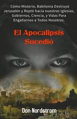 bokomslag El Apocalipsis Sucedió: Cómo Misterio, Babilonia destruyó Jerusalén y reptó hacia nuestras Iglesias, Gobiernos, Ciencia y Vidas para engañarno