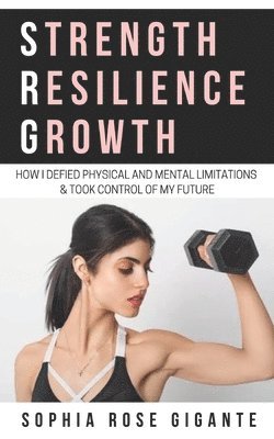 bokomslag Strength, Resilience, Growth: How I Defied Physical and Mental Limitations and Took Control of My Future