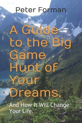 A Guide to the Big Game Hunt of Your Dreams,: And How It Will Change Your Life. 1