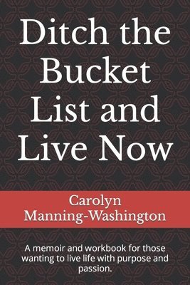 Ditch the Bucket List and Live Now: A memoir and workbook for those wanting to live life with purpose and passion. 1