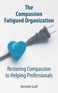 bokomslag The Compassion Fatigued Organization: Restoring Compassion to Helping Professionals