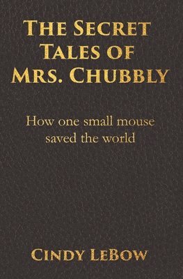 Cindy LeBow - The Secret Tales of Mrs. Chubbly: How one heroic mouse saved the world, in a heartbreaking tale of epic fantasy adventure full of courage, birth, deat, Häftad