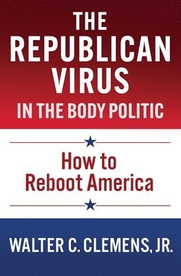 Jr. Clemens, Walter C., Walter C. Clemens - The Republican Virus in the Body Politic: How to Reboot America, Häftad