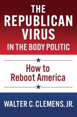 The Republican Virus in the Body Politic: How to Reboot America 1