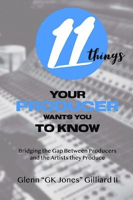 bokomslag 11 Things Your Producer Wants You to Know: Bridging the Gap Between Music Producers and the Artists They Produce