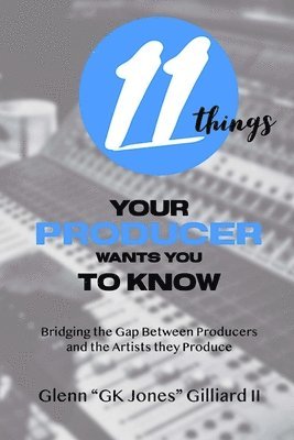 11 Things Your Producer Wants You to Know: Bridging the Gap Between Music Producers and the Artists They Produce 1