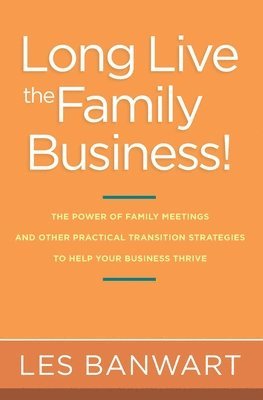 Long Live the Family Business!: The Power of Family Meetings and Other Practical Transition Strategies to Help Your Business Thrive 1