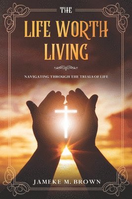 bokomslag The Life Worth Living: Navigating Through The Trials of Life