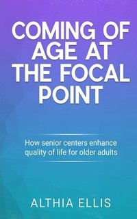 bokomslag Coming of Age at the Focal point: How Senior Centers Enhance Quality of Life for Older adults