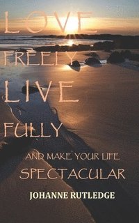 bokomslag Love Freely Live Fully: Make Your Life Spectacular