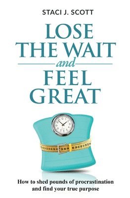 Lose the WAIT and Feel Great: How to shed pounds of procrastination and find your true purpose 1