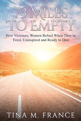 73 Miles to Empty: How Visionary Women Refuel When They're Tired, Uninspired, and Ready to Quit 1