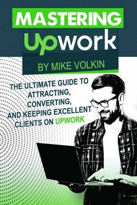 bokomslag Mastering Upwork: The Ultimate Guide To Attracting, Converting, And Keeping Excellent Clients On Upwork