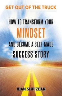 bokomslag How to Transform Your Mindset and Become a Self Made Success Story: Get Out of the Truck