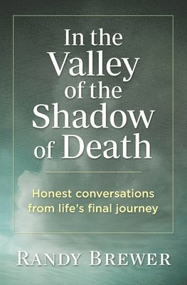 In the Valley of the Shadow of Death: Honest Conversations from Life's Final Journey 1