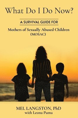 What Do I Do Now? A Survival Guide for Mothers of Sexually Abused Children (MOSAC) 1