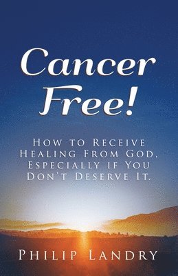 Cancer Free!: How To Receive Healing From God, Especially If You Don't Deserve It. 1