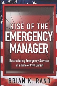 bokomslag Rise of the Emergency Manager: Restructuring Emergency Services During a Time of Civil Unrest