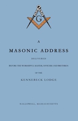 bokomslag A Masonic Address Delivered Before The Worshipful Master and Brethren of the Kennebeck Lodge in the New Meeting House, Hallowell, Massachusetts, June 24, Anno Lucis, 5797