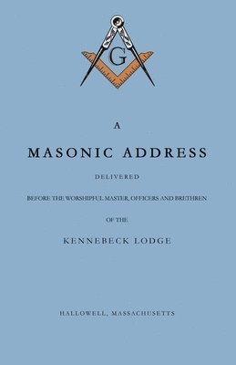 bokomslag Masonic Address Delivered Before The Worshipful Master and Brethren of the Kennebeck Lodge in the New Meeting House, Hallowell, Massachusetts, June 24, Anno Lucis, 5797
