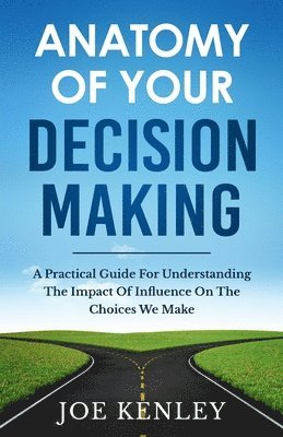 Anatomy Of Your Decision Making: A Practical Guide For Understanding The Impact Of Influence On The Choices We Make 1