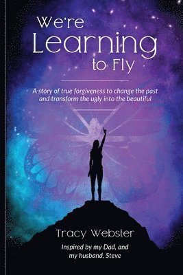 We're Learning to Fly: A Story of True Forgiveness to Change the Past and Transform the Ugly into the Beautiful 1