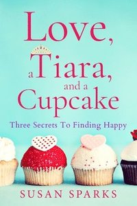 bokomslag Love, a Tiara, and a Cupcake: Three Secrets to Finding Happy