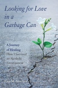 bokomslag Looking for Love in a Garbage Can: A Journey of Healing -- How I Survived an Alcoholic Environment