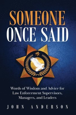 Someone Once Said: Words of Wisdom and Advice for Law Enforcement Supervisors, Managers, and Leaders 1