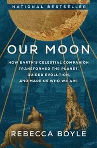 bokomslag Our Moon: How Earth's Celestial Companion Transformed the Planet, Guided Evolution, and Made Us Who We Are