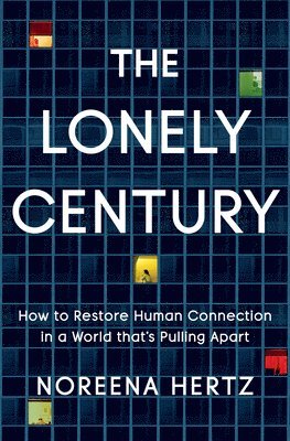 Noreena Hertz - The Lonely Century: How to Restore Human Connection in a World That's Pulling Apart, Inbunden