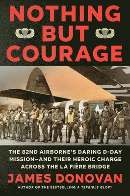 Nothing But Courage: The 82nd Airborne's Daring D-Day Mission--And Their Heroic Charge Across the La Fière Bridge