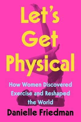 bokomslag Let's Get Physical: How Women Discovered Exercise and Reshaped the World