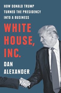 bokomslag White House, Inc.: How Donald Trump Turned the Presidency into a Business