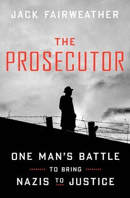 Jack Fairweather - The Prosecutor: One Man's Battle to Bring Nazis to Justice, Inbunden